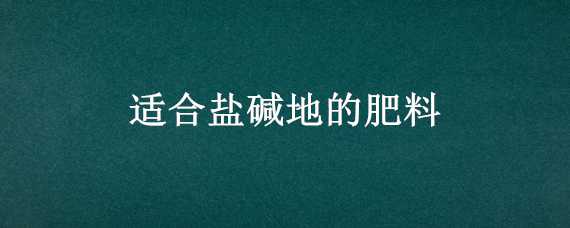 适合盐碱地的肥料 盐碱地适合用什么肥