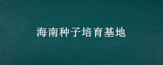 海南种子培育基地（海南省种子基地）