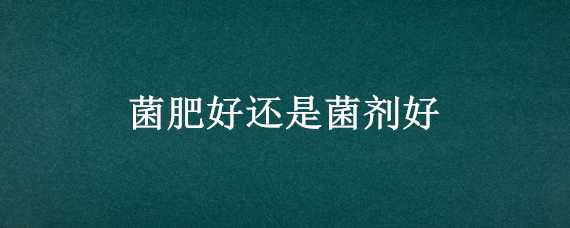 菌肥好还是菌剂好（菌肥有用吗）