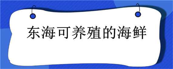 东海可养殖的海鲜 东海可养殖的海鲜有哪些