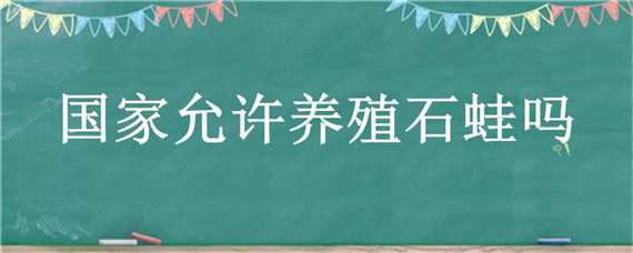 国家允许养殖石蛙吗（国家石蛙养殖政策）