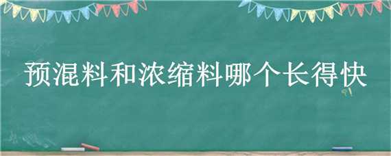 预混料和浓缩料哪个长得快 浓缩料和预混料哪个好