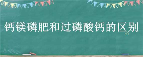 钙镁磷肥和过磷酸钙的区别（钙镁磷肥与过磷酸钙有什么区别）