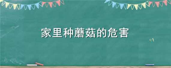 家里种蘑菇的危害（在家里种蘑菇有害吗）