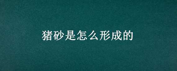 猪砂是怎么形成的（猪砂是怎么形成的呢）