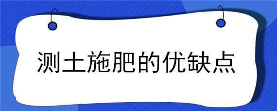 测土施肥的优缺点 测土施肥的优缺点是什么