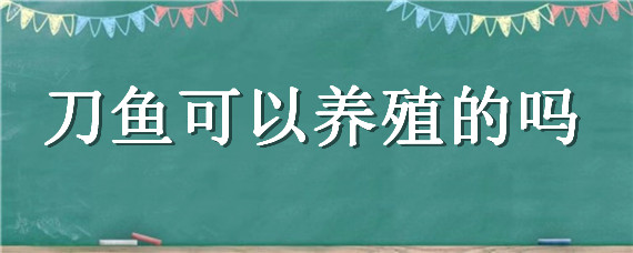 刀鱼可以养殖的吗 刀鱼可以人工养殖吗?