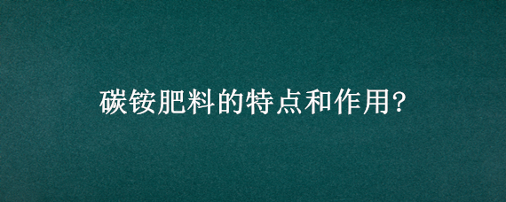 碳铵肥料的特点和作用?（碳铵肥料的特点和作用?一袋多少米）