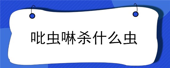 吡虫啉杀什么虫（氯氟吡虫啉杀什么虫）