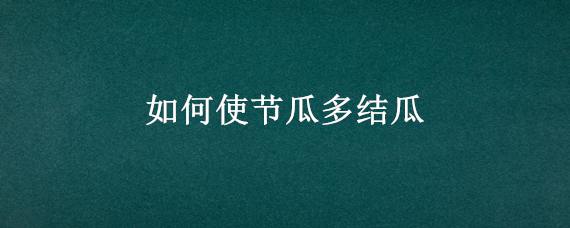 如何使节瓜多结瓜（为什么节瓜结瓜长不成）