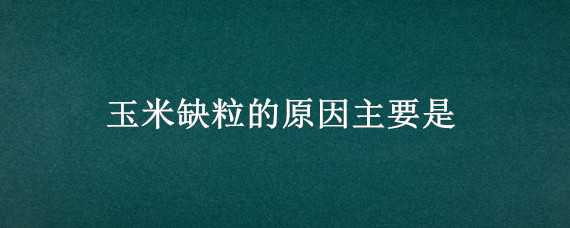 玉米缺粒的原因主要是 玉米缺粒的原因是什么