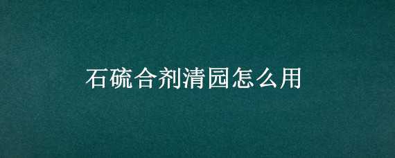 石硫合剂清园怎么用 石硫合剂清园怎么用药