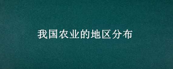 我国农业的地区分布（我国农业的地区分布差异）