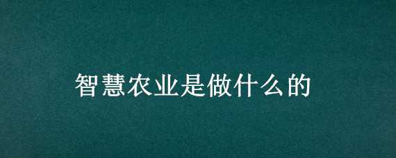 智慧农业是做什么的（智慧农业是做什么的投资）