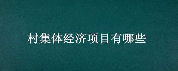 村集体经济项目有哪些 村集体经济项目有哪些项目