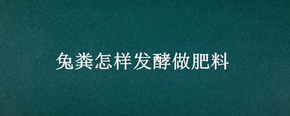 兔粪怎样发酵做肥料 兔粪怎么发酵才可以当肥料