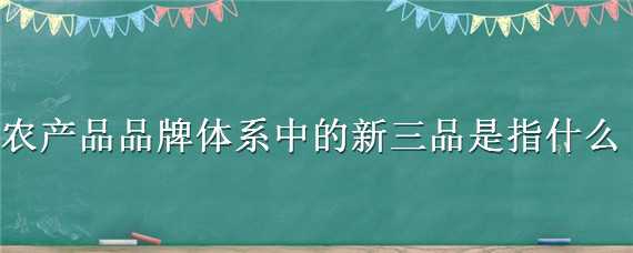 农产品品牌体系中的新三品是指什么