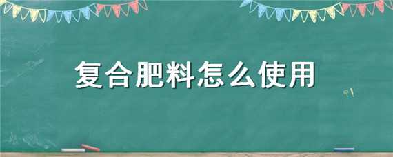 复合肥料怎么使用（有机复合肥料怎么使用）