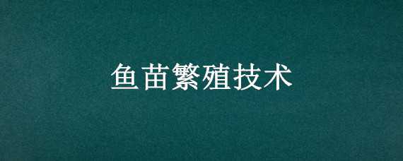 鱼苗繁殖技术 鱼苗繁殖技术培训