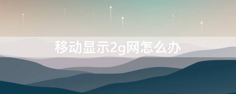 移动显示2g网怎么办