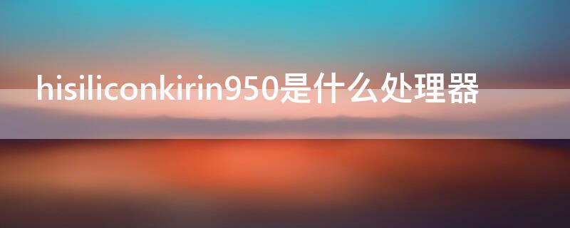 hisiliconkirin950是什么处理器