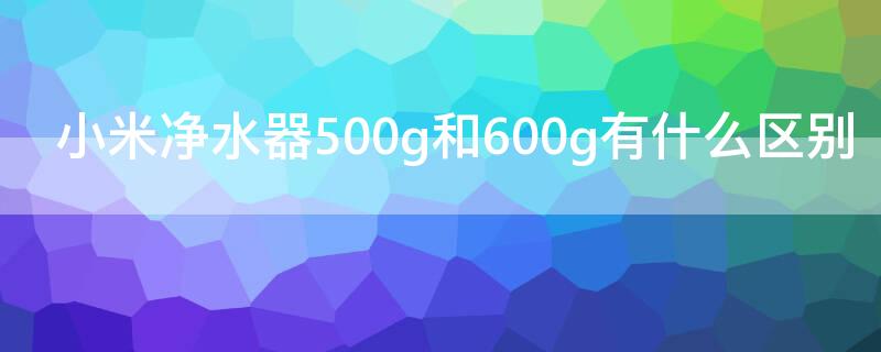 小米净水器500g和600g有什么区别