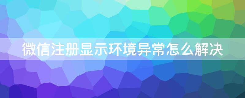 微信注册显示环境异常怎么解决