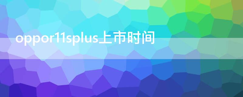 oppor11splus上市时间