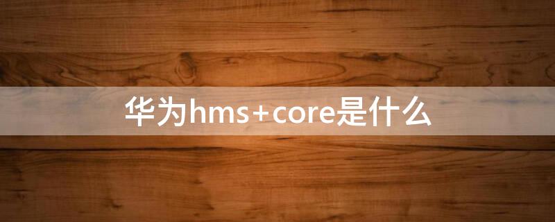 华为hms core是什么
