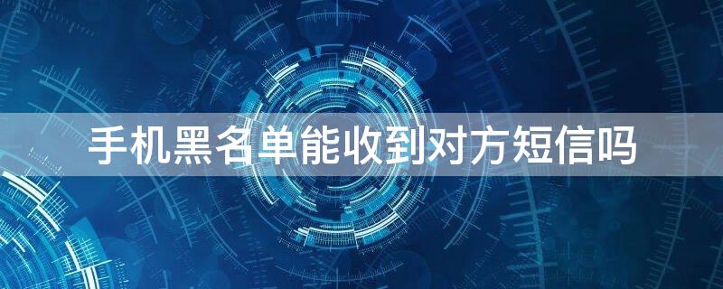 手机黑名单能收到对方短信吗