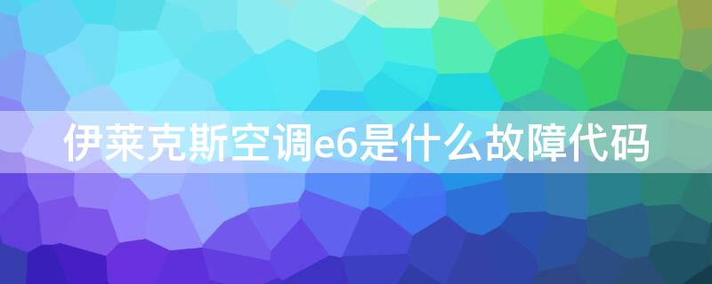 伊莱克斯空调e6是什么故障代码