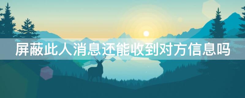 屏蔽此人消息还能收到对方信息吗