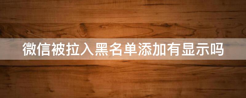 微信被拉入黑名单添加有显示吗