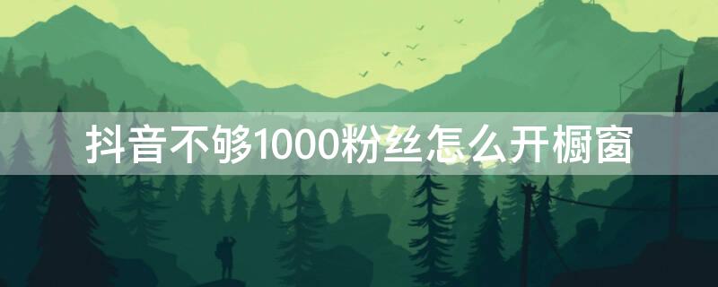 抖音不够1000粉丝怎么开橱窗