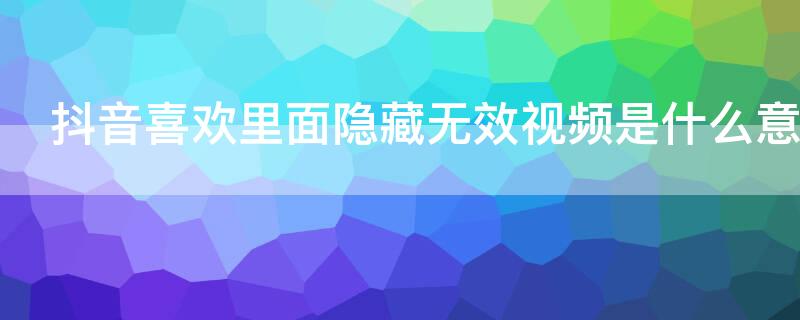 抖音喜欢里面隐藏无效视频是什么意思
