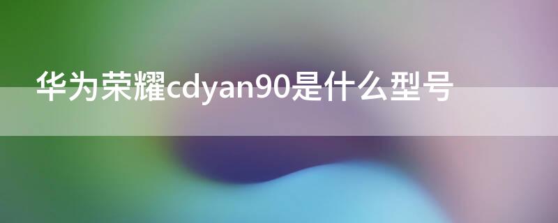 华为荣耀cdyan90是什么型号