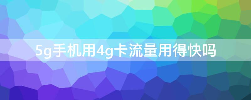 5g手机用4g卡流量用得快吗