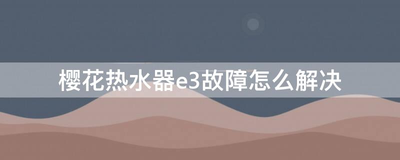 樱花热水器e3故障怎么解决