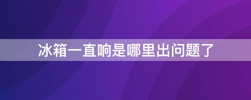 冰箱一直响是哪里出问题了