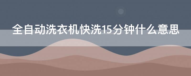 全自动洗衣机快洗15分钟什么意思