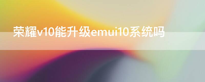 荣耀v10能升级emui10系统吗