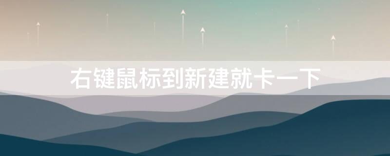 右键鼠标到新建就卡一下