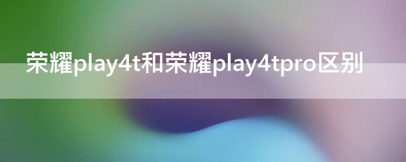 荣耀play4t和荣耀play4tpro区别
