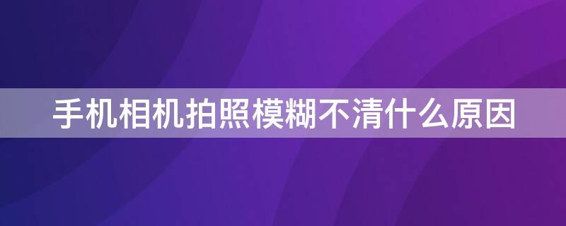 手机相机拍照模糊不清什么原因