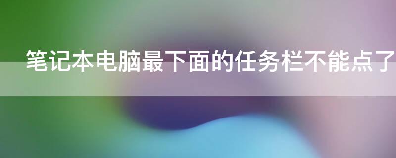 笔记本电脑最下面的任务栏不能点了怎么办