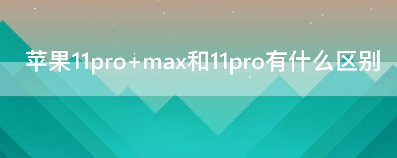 iPhone11pro max和11pro有什么区别