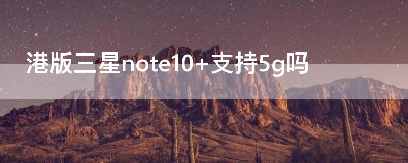 港版三星note10+支持5g吗