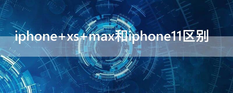 iPhone xs max和iPhone11区别