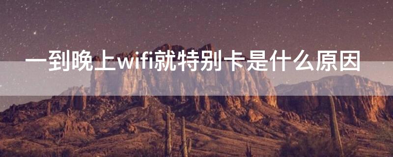 一到晚上wifi就特别卡是什么原因