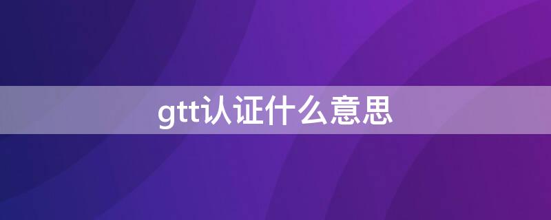 gtt认证什么意思